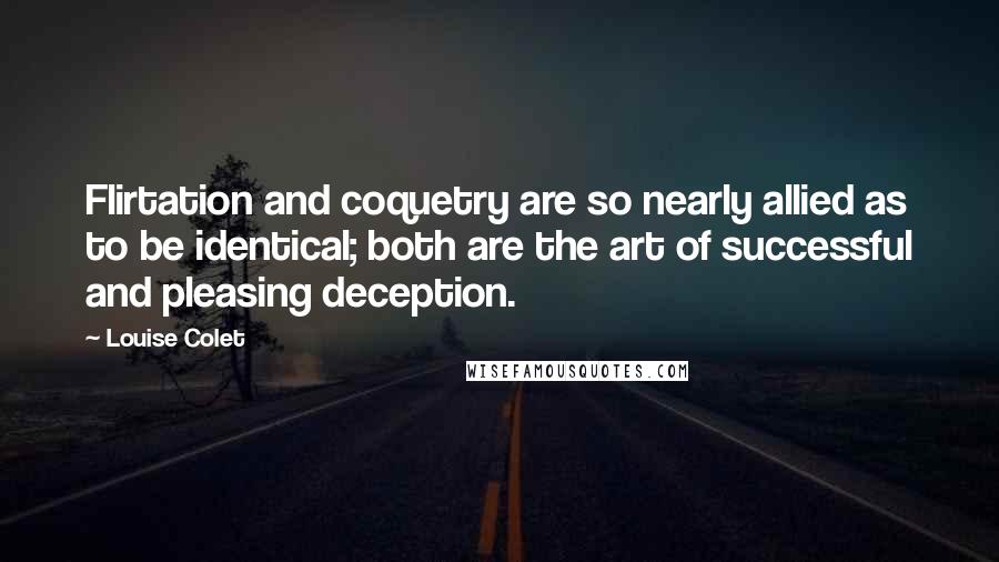 Louise Colet Quotes: Flirtation and coquetry are so nearly allied as to be identical; both are the art of successful and pleasing deception.