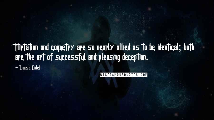 Louise Colet Quotes: Flirtation and coquetry are so nearly allied as to be identical; both are the art of successful and pleasing deception.