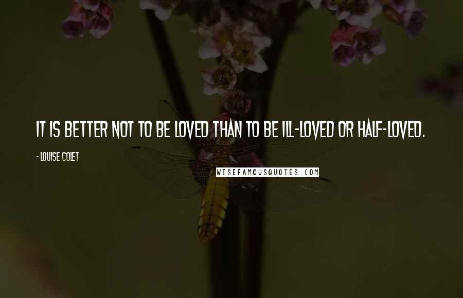 Louise Colet Quotes: It is better not to be loved than to be ill-loved or half-loved.