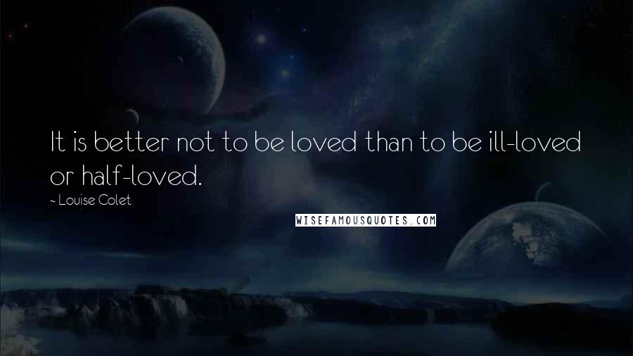 Louise Colet Quotes: It is better not to be loved than to be ill-loved or half-loved.