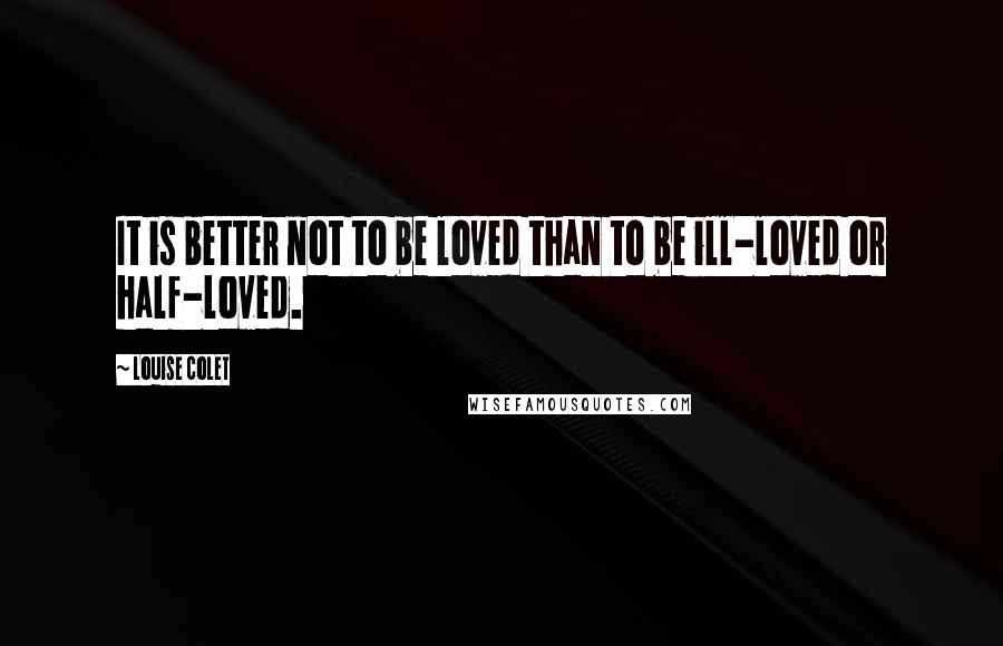 Louise Colet Quotes: It is better not to be loved than to be ill-loved or half-loved.