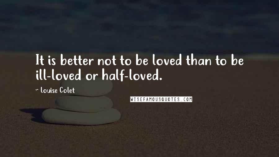 Louise Colet Quotes: It is better not to be loved than to be ill-loved or half-loved.