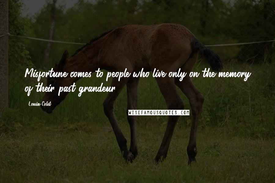 Louise Colet Quotes: Misfortune comes to people who live only on the memory of their past grandeur.