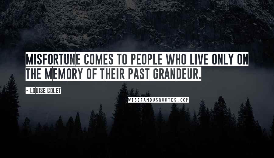 Louise Colet Quotes: Misfortune comes to people who live only on the memory of their past grandeur.