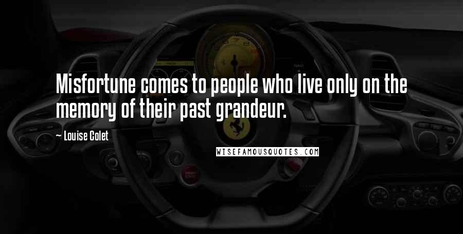 Louise Colet Quotes: Misfortune comes to people who live only on the memory of their past grandeur.