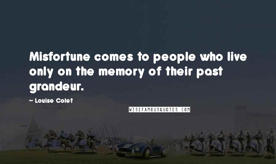 Louise Colet Quotes: Misfortune comes to people who live only on the memory of their past grandeur.