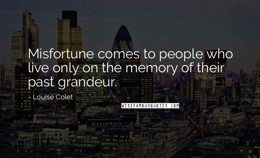 Louise Colet Quotes: Misfortune comes to people who live only on the memory of their past grandeur.