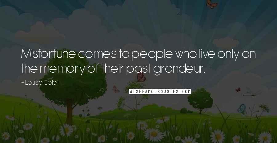 Louise Colet Quotes: Misfortune comes to people who live only on the memory of their past grandeur.