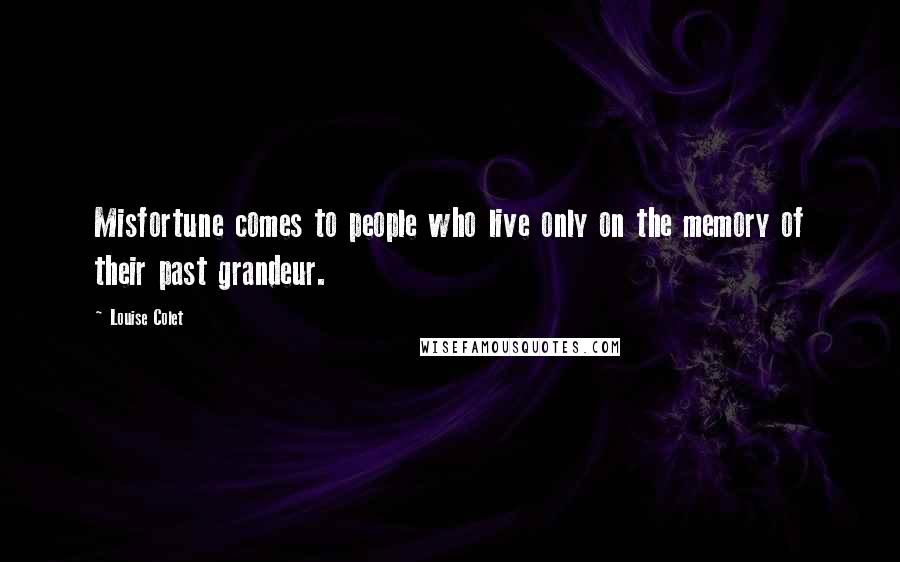 Louise Colet Quotes: Misfortune comes to people who live only on the memory of their past grandeur.