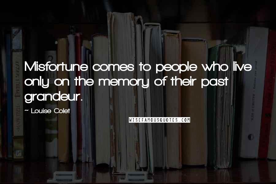 Louise Colet Quotes: Misfortune comes to people who live only on the memory of their past grandeur.