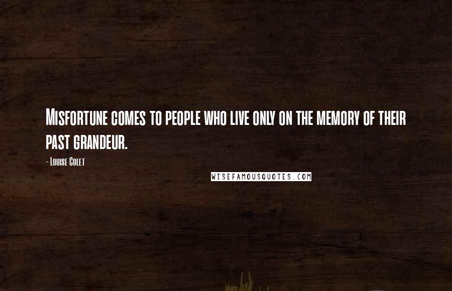 Louise Colet Quotes: Misfortune comes to people who live only on the memory of their past grandeur.