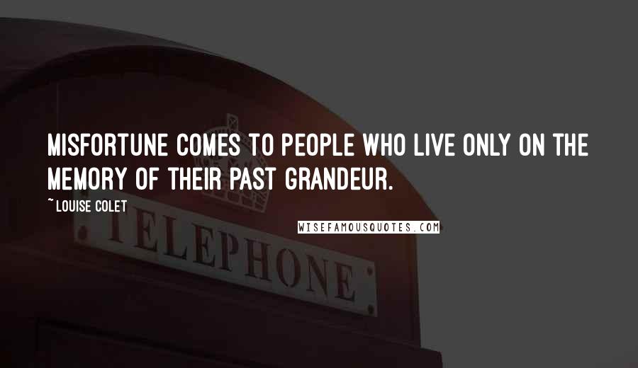 Louise Colet Quotes: Misfortune comes to people who live only on the memory of their past grandeur.