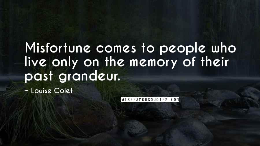 Louise Colet Quotes: Misfortune comes to people who live only on the memory of their past grandeur.