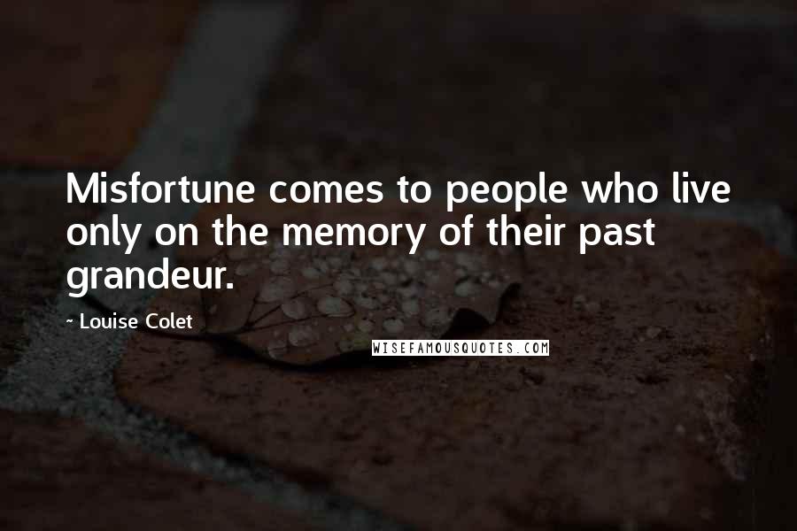 Louise Colet Quotes: Misfortune comes to people who live only on the memory of their past grandeur.