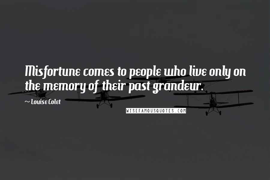 Louise Colet Quotes: Misfortune comes to people who live only on the memory of their past grandeur.