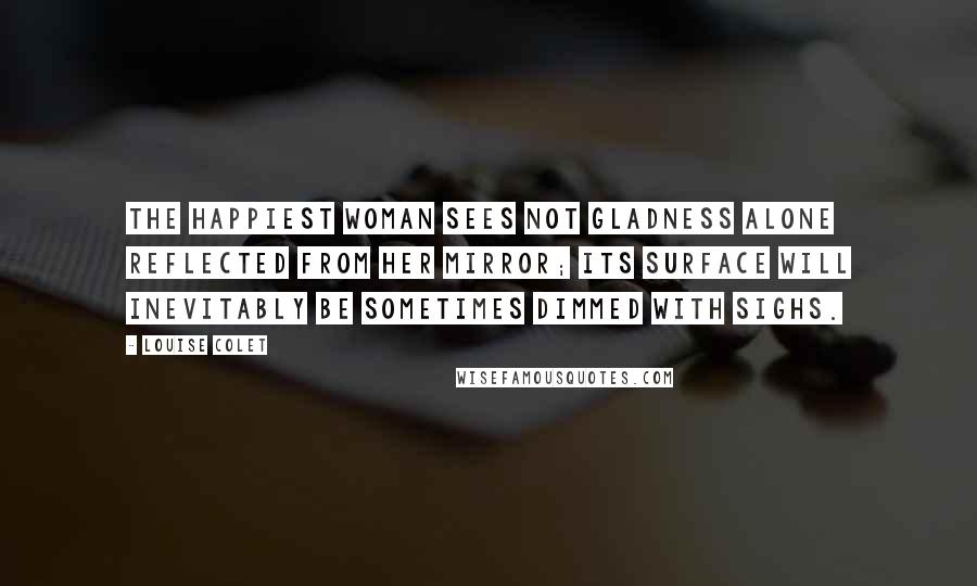 Louise Colet Quotes: The happiest woman sees not gladness alone reflected from her mirror; its surface will inevitably be sometimes dimmed with sighs.