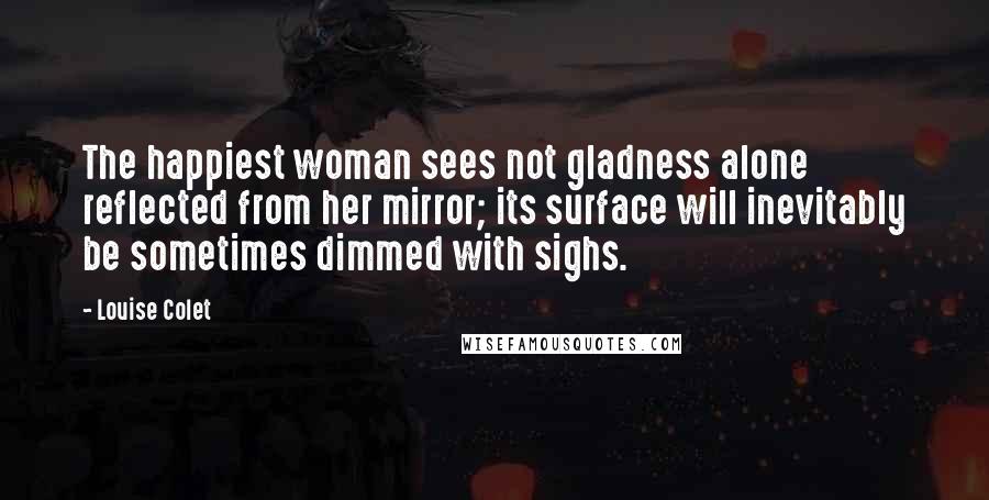 Louise Colet Quotes: The happiest woman sees not gladness alone reflected from her mirror; its surface will inevitably be sometimes dimmed with sighs.