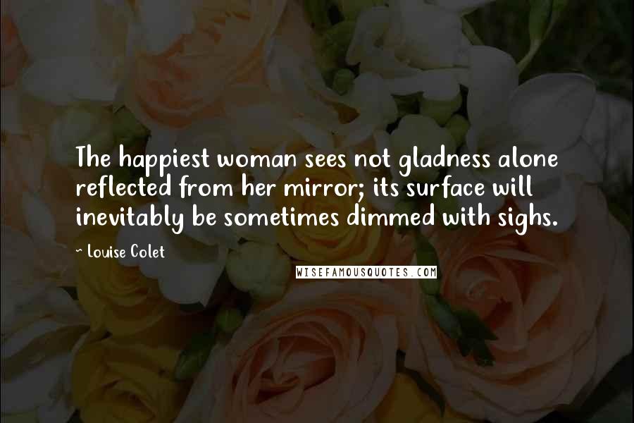 Louise Colet Quotes: The happiest woman sees not gladness alone reflected from her mirror; its surface will inevitably be sometimes dimmed with sighs.