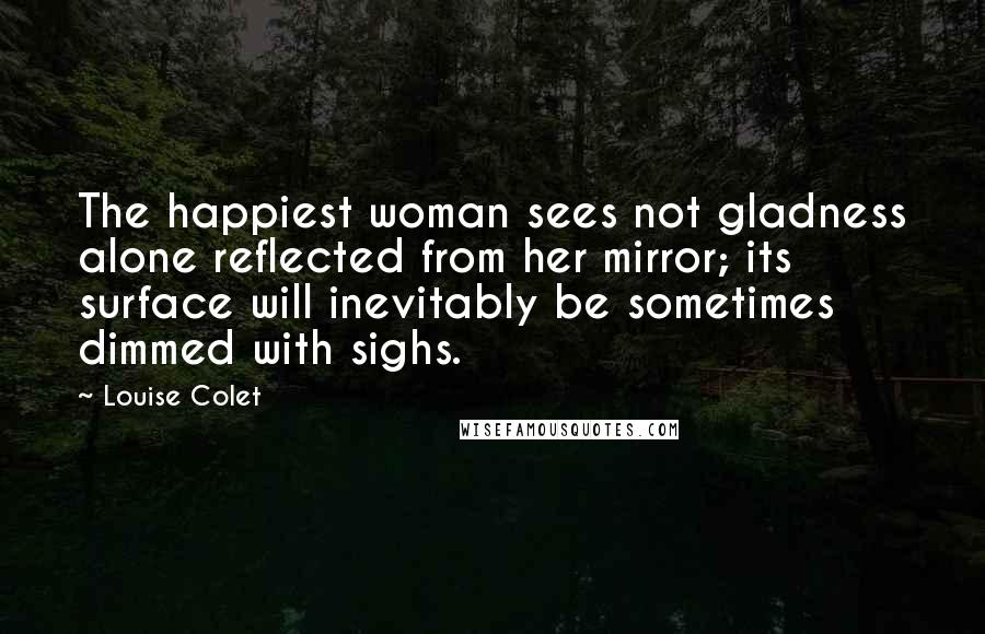 Louise Colet Quotes: The happiest woman sees not gladness alone reflected from her mirror; its surface will inevitably be sometimes dimmed with sighs.