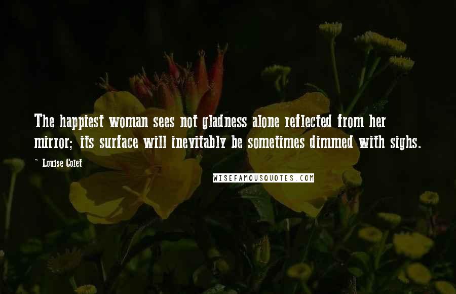 Louise Colet Quotes: The happiest woman sees not gladness alone reflected from her mirror; its surface will inevitably be sometimes dimmed with sighs.