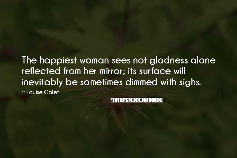 Louise Colet Quotes: The happiest woman sees not gladness alone reflected from her mirror; its surface will inevitably be sometimes dimmed with sighs.