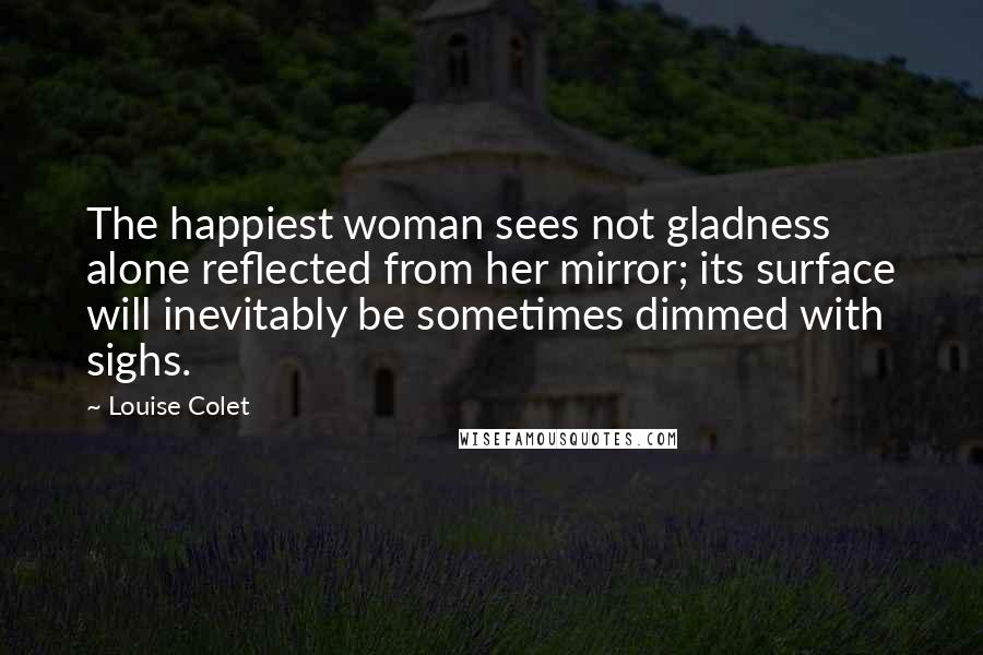 Louise Colet Quotes: The happiest woman sees not gladness alone reflected from her mirror; its surface will inevitably be sometimes dimmed with sighs.