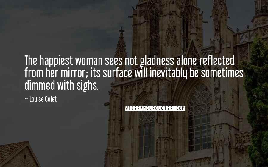 Louise Colet Quotes: The happiest woman sees not gladness alone reflected from her mirror; its surface will inevitably be sometimes dimmed with sighs.