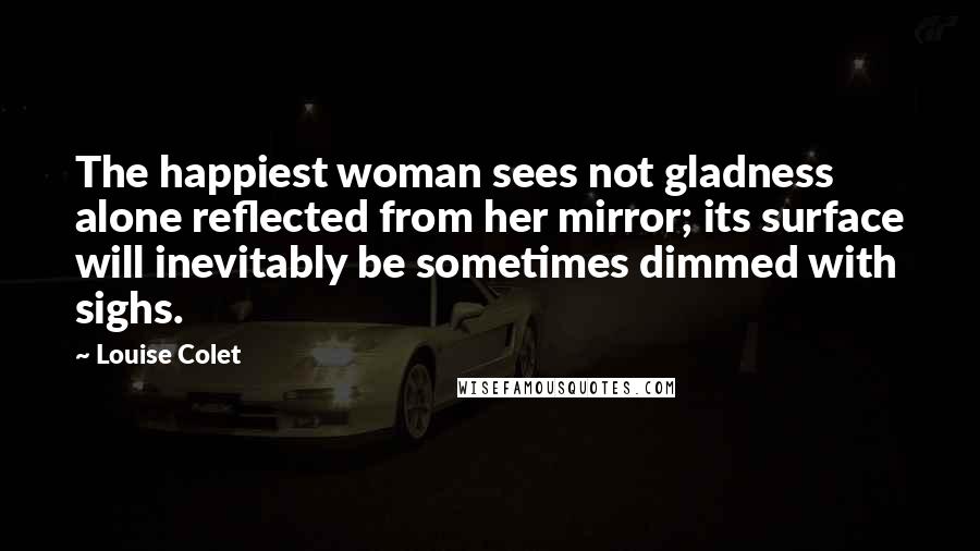 Louise Colet Quotes: The happiest woman sees not gladness alone reflected from her mirror; its surface will inevitably be sometimes dimmed with sighs.