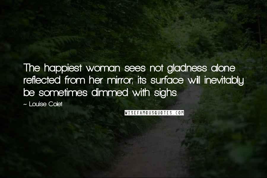 Louise Colet Quotes: The happiest woman sees not gladness alone reflected from her mirror; its surface will inevitably be sometimes dimmed with sighs.