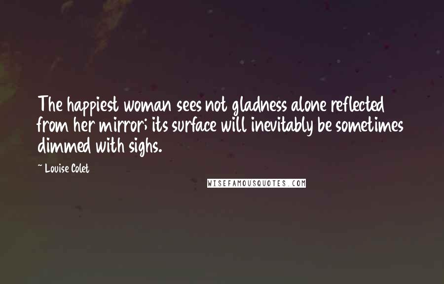 Louise Colet Quotes: The happiest woman sees not gladness alone reflected from her mirror; its surface will inevitably be sometimes dimmed with sighs.