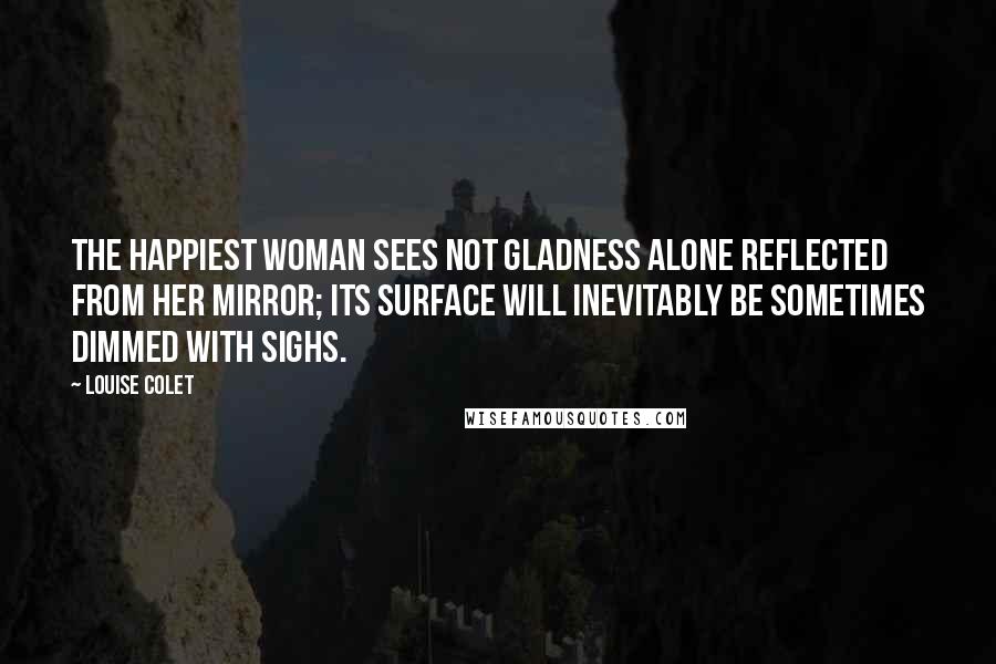 Louise Colet Quotes: The happiest woman sees not gladness alone reflected from her mirror; its surface will inevitably be sometimes dimmed with sighs.