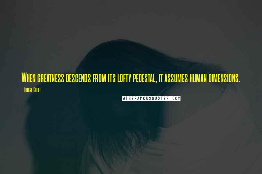 Louise Colet Quotes: When greatness descends from its lofty pedestal, it assumes human dimensions.