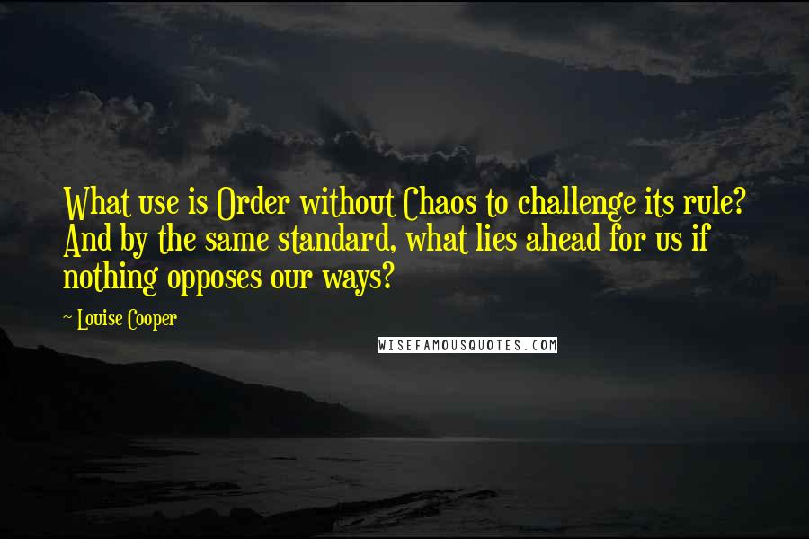 Louise Cooper Quotes: What use is Order without Chaos to challenge its rule? And by the same standard, what lies ahead for us if nothing opposes our ways?