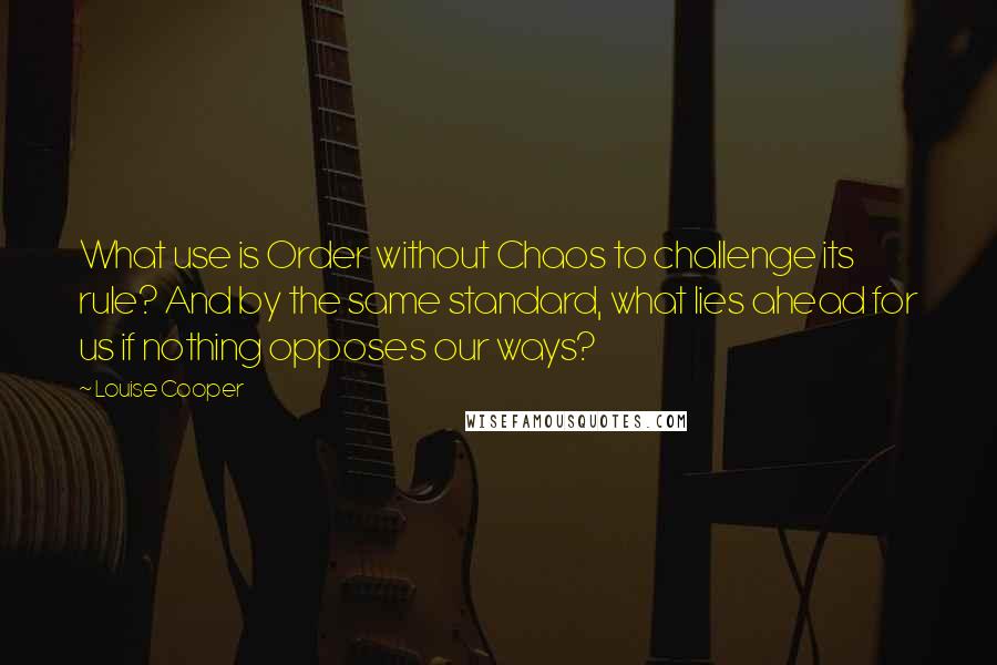 Louise Cooper Quotes: What use is Order without Chaos to challenge its rule? And by the same standard, what lies ahead for us if nothing opposes our ways?