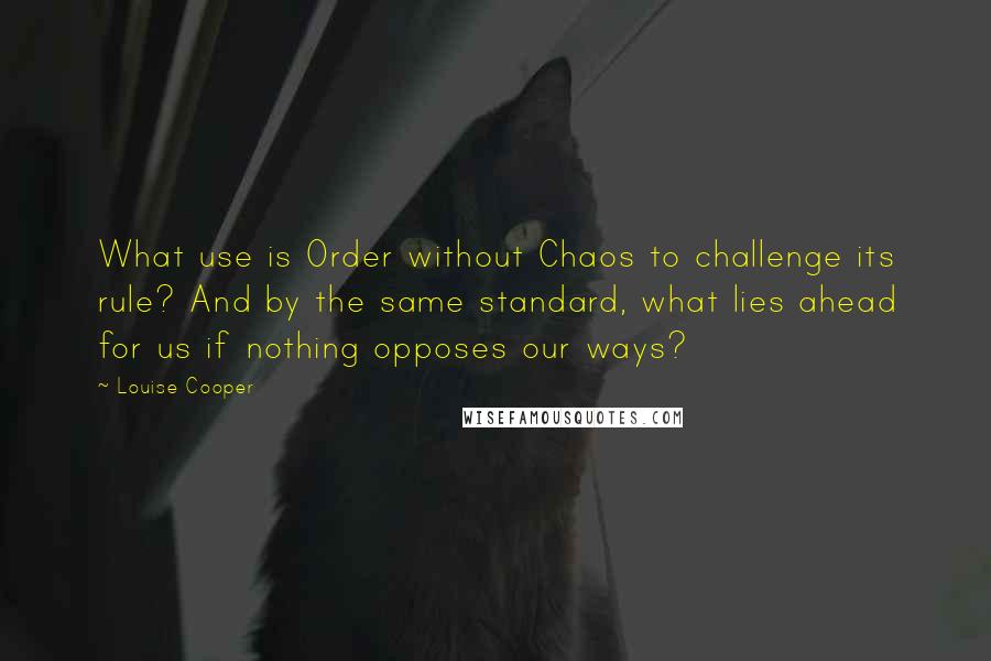 Louise Cooper Quotes: What use is Order without Chaos to challenge its rule? And by the same standard, what lies ahead for us if nothing opposes our ways?