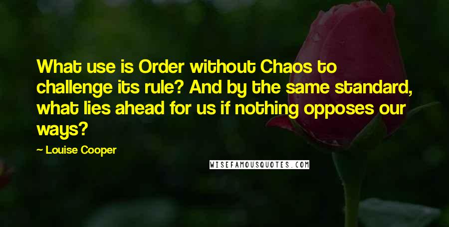 Louise Cooper Quotes: What use is Order without Chaos to challenge its rule? And by the same standard, what lies ahead for us if nothing opposes our ways?