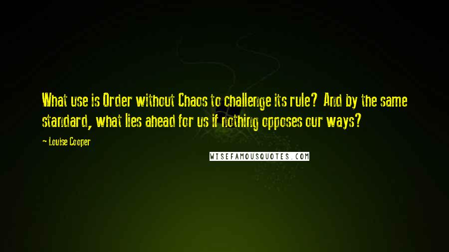 Louise Cooper Quotes: What use is Order without Chaos to challenge its rule? And by the same standard, what lies ahead for us if nothing opposes our ways?