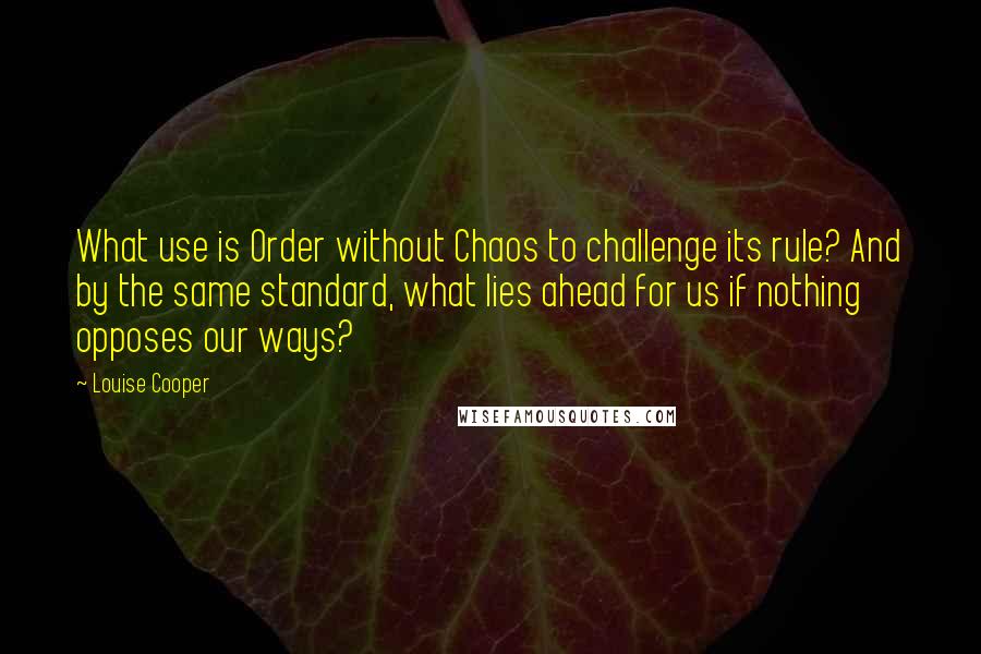 Louise Cooper Quotes: What use is Order without Chaos to challenge its rule? And by the same standard, what lies ahead for us if nothing opposes our ways?