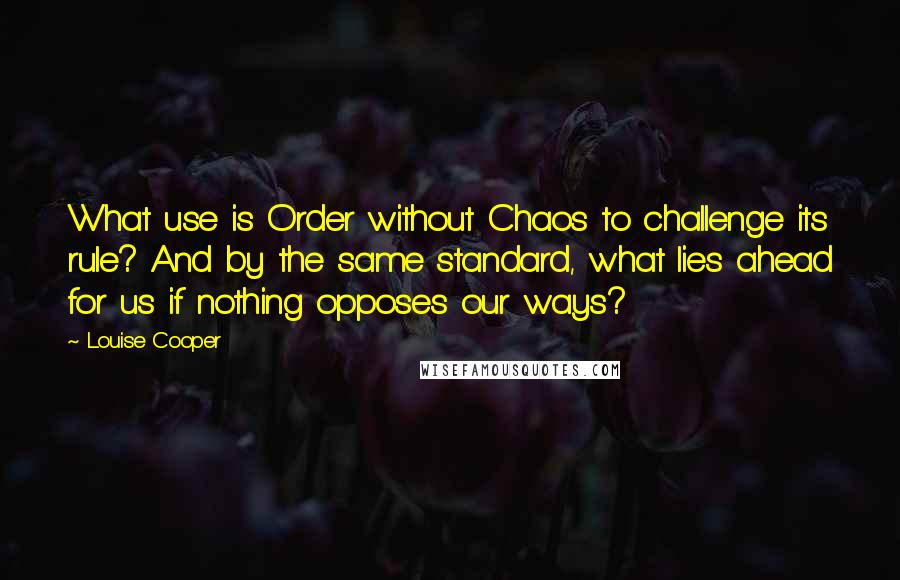 Louise Cooper Quotes: What use is Order without Chaos to challenge its rule? And by the same standard, what lies ahead for us if nothing opposes our ways?