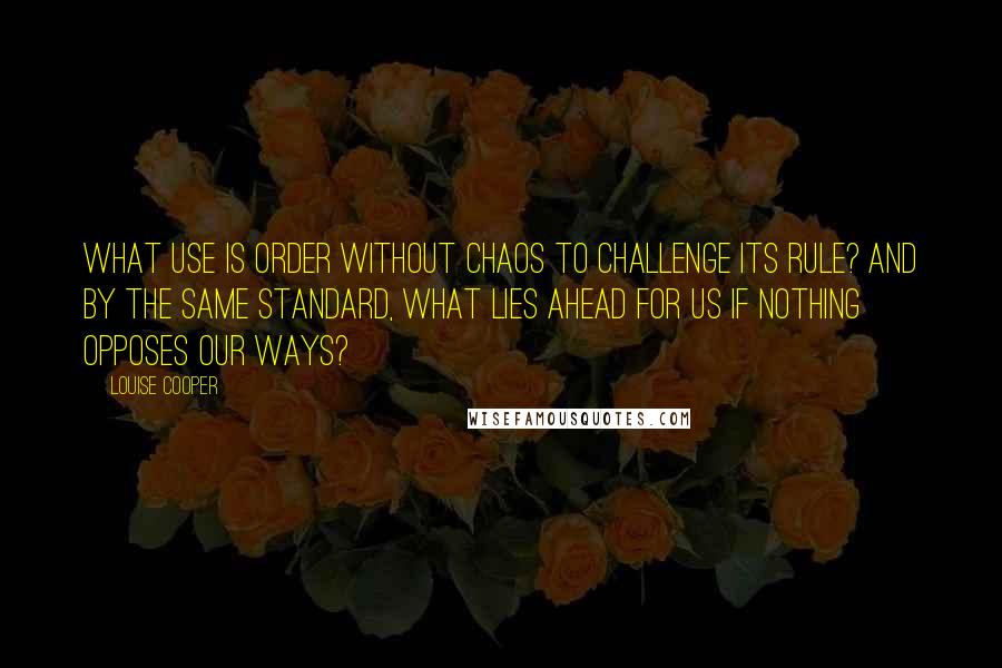 Louise Cooper Quotes: What use is Order without Chaos to challenge its rule? And by the same standard, what lies ahead for us if nothing opposes our ways?