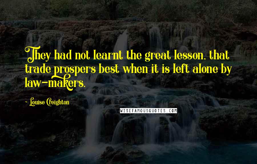 Louise Creighton Quotes: They had not learnt the great lesson, that trade prospers best when it is left alone by law-makers.