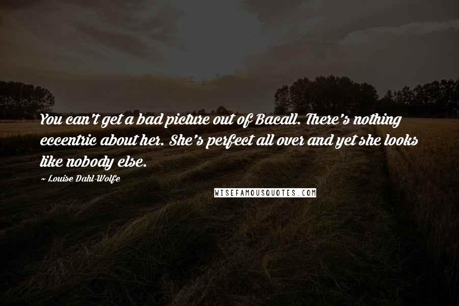 Louise Dahl-Wolfe Quotes: You can't get a bad picture out of Bacall. There's nothing eccentric about her. She's perfect all over and yet she looks like nobody else.