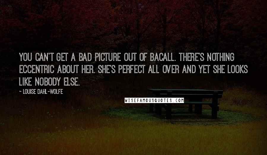 Louise Dahl-Wolfe Quotes: You can't get a bad picture out of Bacall. There's nothing eccentric about her. She's perfect all over and yet she looks like nobody else.