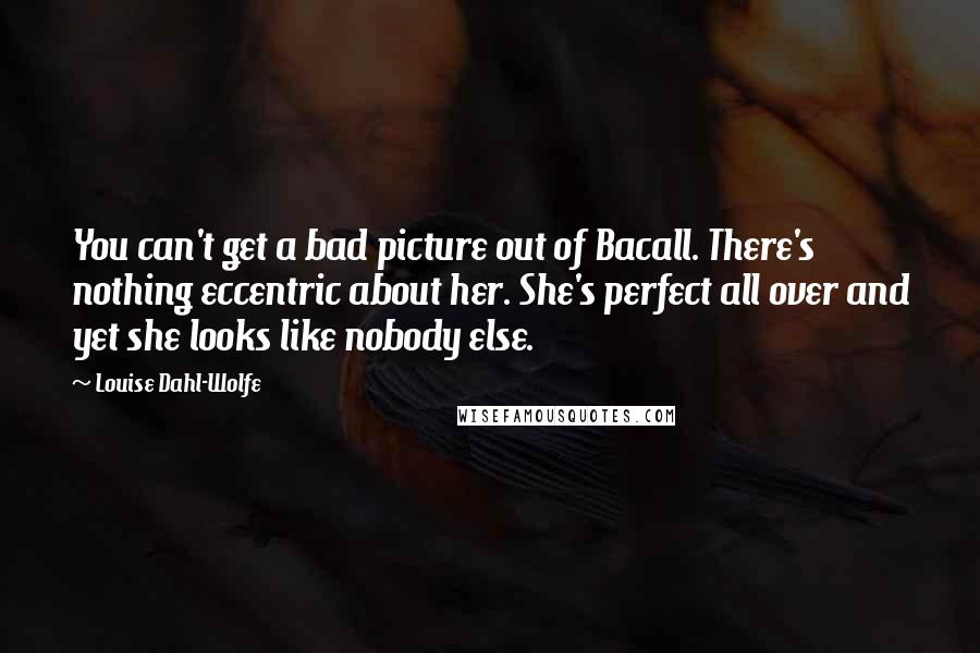 Louise Dahl-Wolfe Quotes: You can't get a bad picture out of Bacall. There's nothing eccentric about her. She's perfect all over and yet she looks like nobody else.