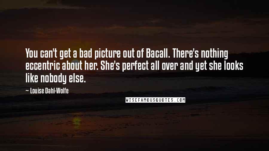 Louise Dahl-Wolfe Quotes: You can't get a bad picture out of Bacall. There's nothing eccentric about her. She's perfect all over and yet she looks like nobody else.