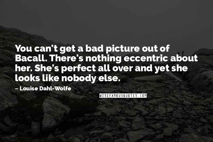 Louise Dahl-Wolfe Quotes: You can't get a bad picture out of Bacall. There's nothing eccentric about her. She's perfect all over and yet she looks like nobody else.