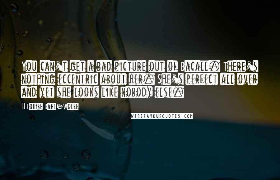 Louise Dahl-Wolfe Quotes: You can't get a bad picture out of Bacall. There's nothing eccentric about her. She's perfect all over and yet she looks like nobody else.