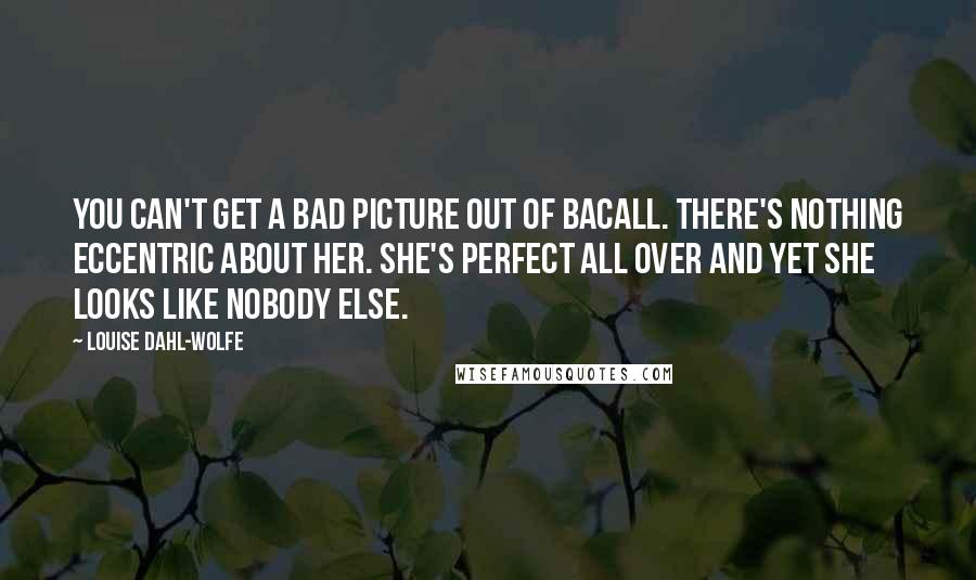 Louise Dahl-Wolfe Quotes: You can't get a bad picture out of Bacall. There's nothing eccentric about her. She's perfect all over and yet she looks like nobody else.