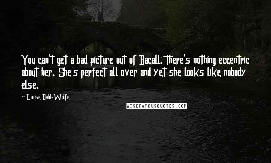 Louise Dahl-Wolfe Quotes: You can't get a bad picture out of Bacall. There's nothing eccentric about her. She's perfect all over and yet she looks like nobody else.