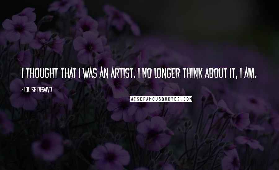 Louise DeSalvo Quotes: I thought that I was an artist. I no longer think about it, I am.